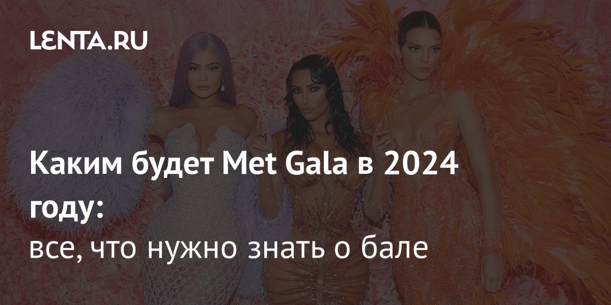 Всё что нужно знать о Met Gala 2024 дресс код тема дата Стиль