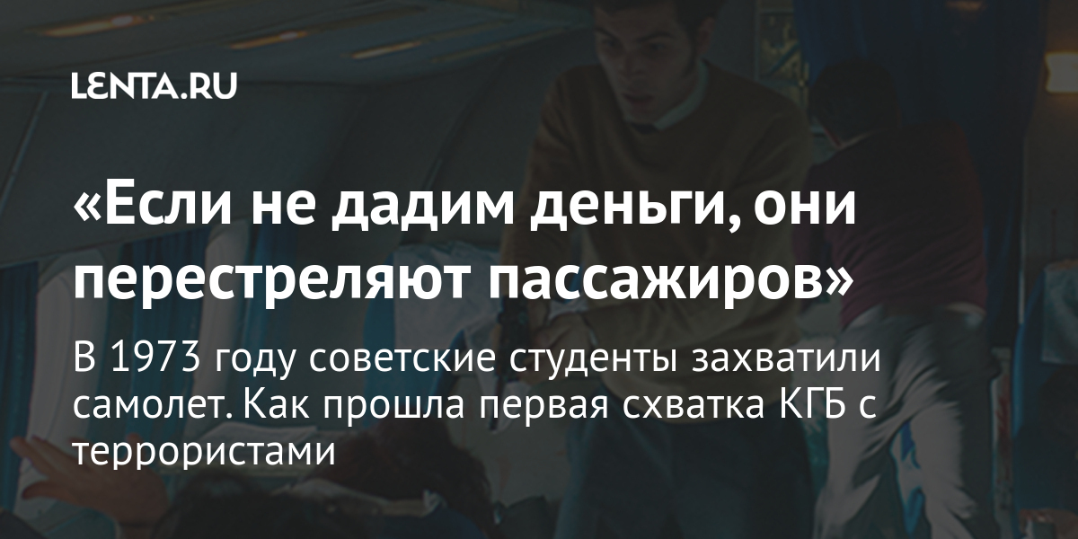 Если не дадим деньги, они перестреляют пассажиров В 1973 году советские студенты захватили самолет. Как прошла первая схватка КГБ с террористами Полиция и спецслужбы Силовые структуры Lenta.ru