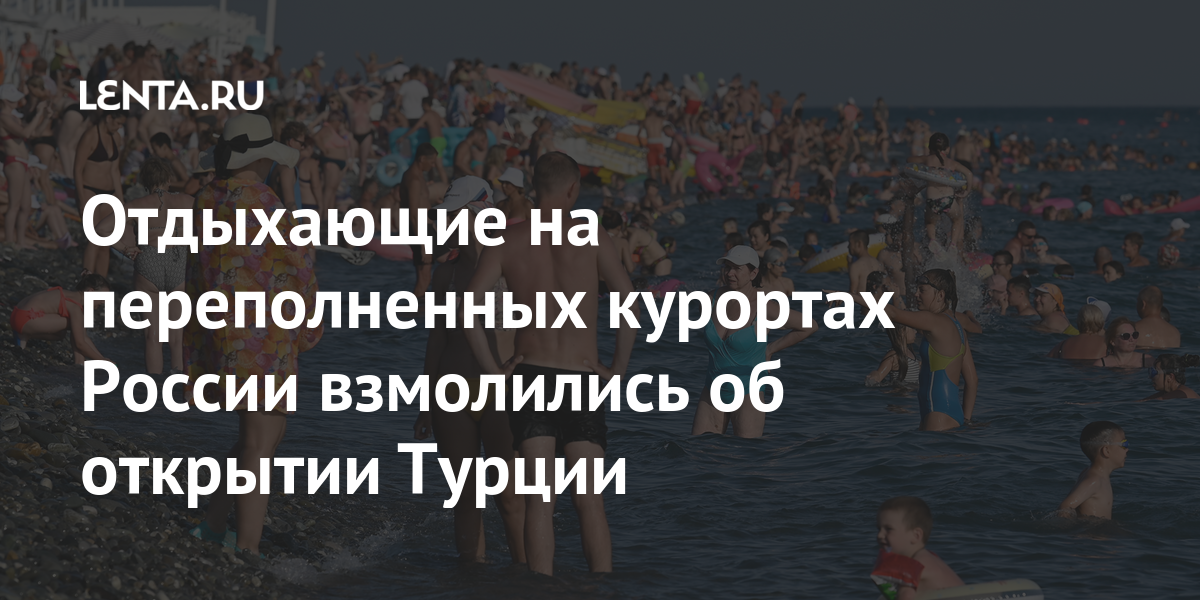 Отдыхающие на переполненных курортах россии взмолились об открытии турции