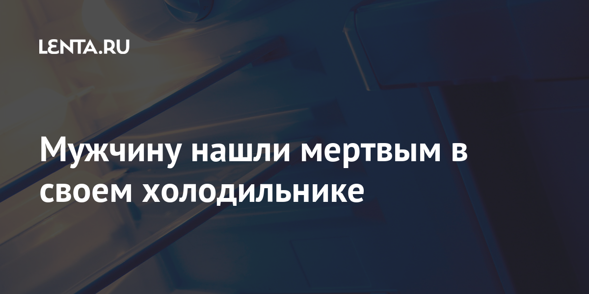Мужчину нашли мертвым в своем холодильнике: Происшествия: Из жизни ...