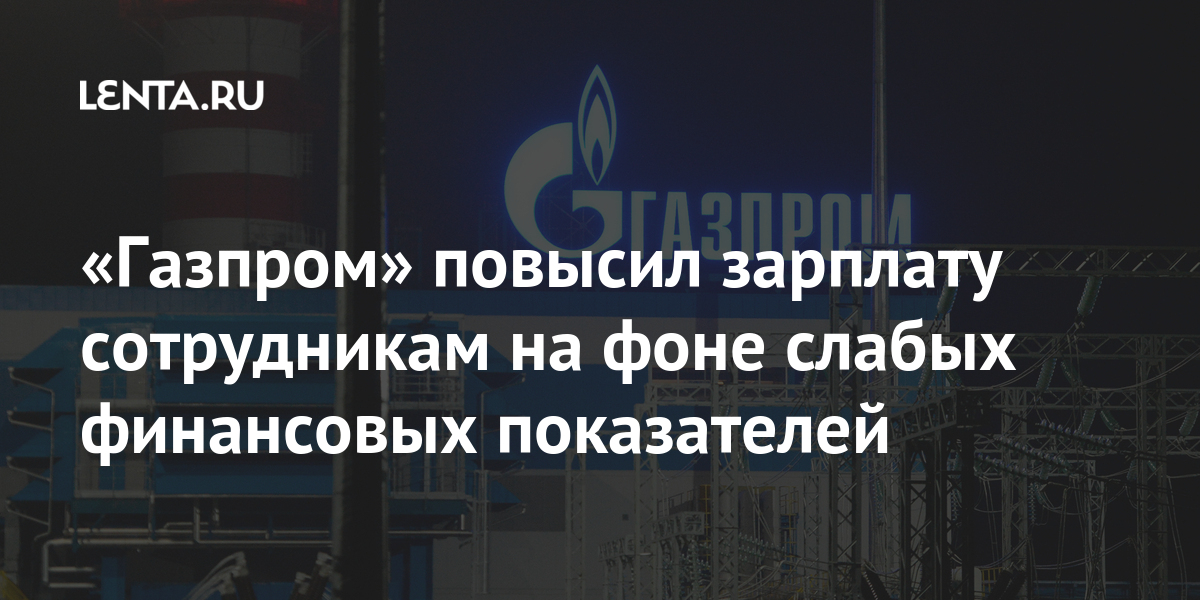 «газпром» повысил зарплату сотрудникам на фоне слабых финансовых показателей