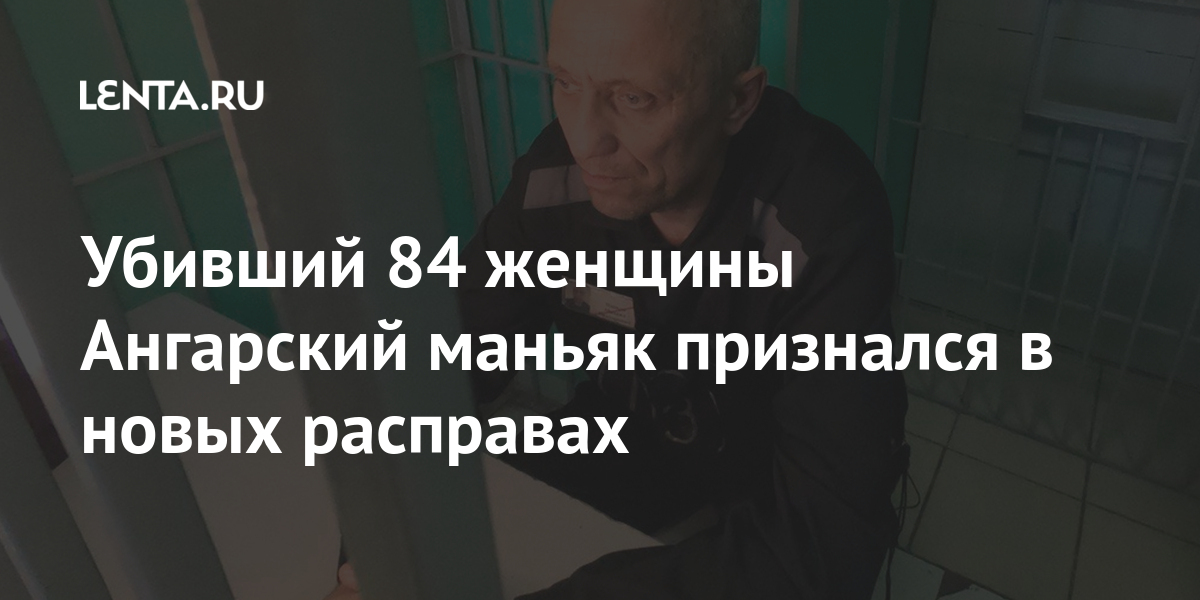 Убивший 84 женщины Ангарский маньяк признался в новых расправах