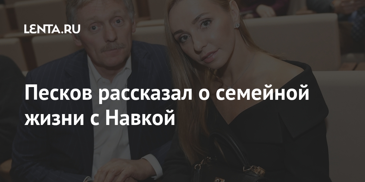 Песков рассказал о семейной жизни с Навкой: Политика: Россия: Lenta.ru