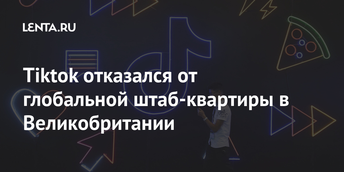 Tiktok отказался от глобальной штаб-квартиры в Великобритании: Интернет ...