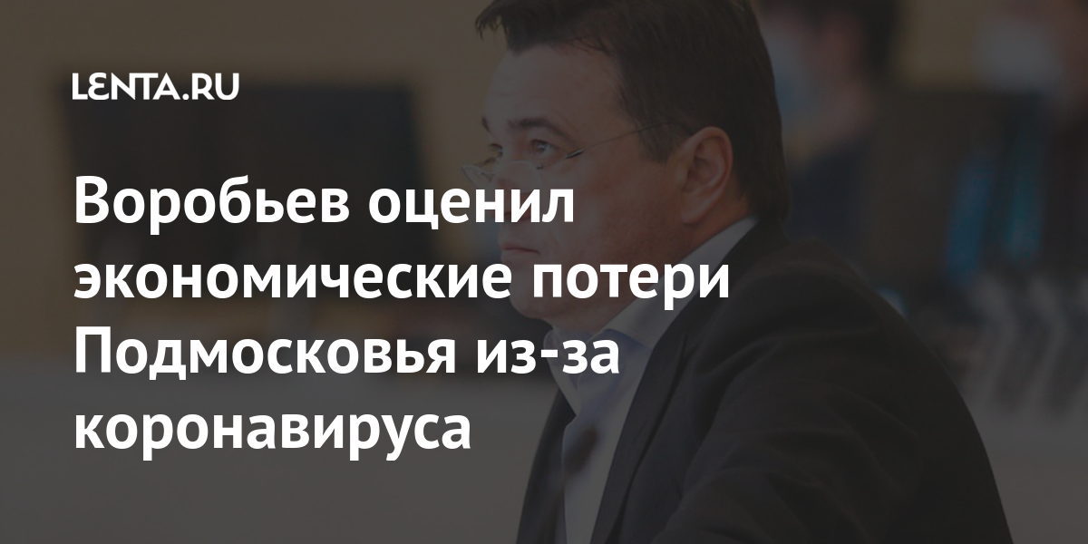 Воробьев оценил экономические потери Подмосковья из-за коронавируса