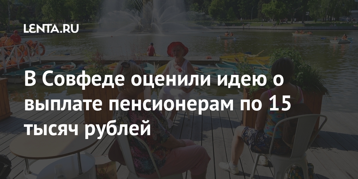 В Совфеде оценили идею о выплате пенсионерам по 15 тысяч рублей