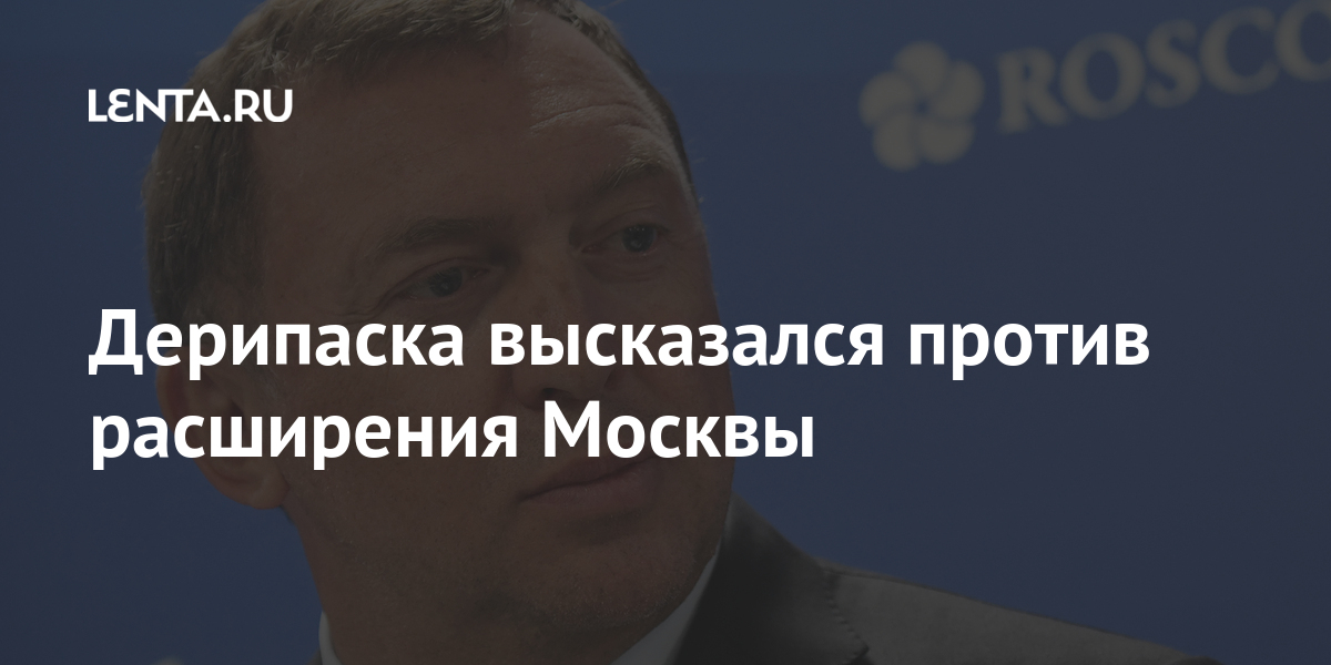 Дерипаска высказался против расширения Москвы