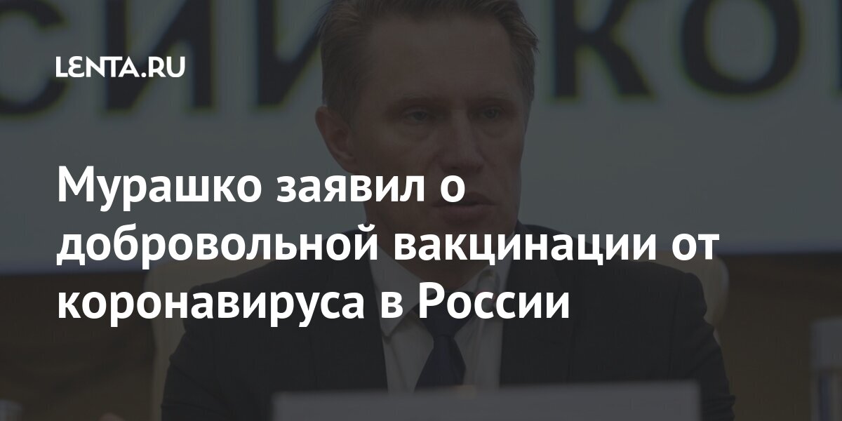 Мурашко заявил о добровольной вакцинации от коронавируса в России