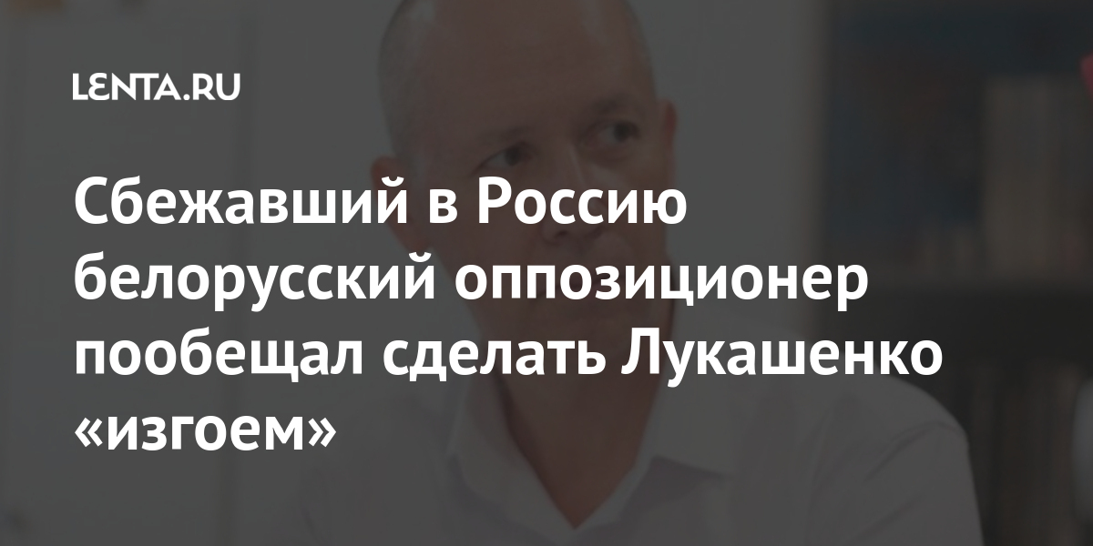 Сбежавший в Россию белорусский оппозиционер пообещал сделать Лукашенко ...