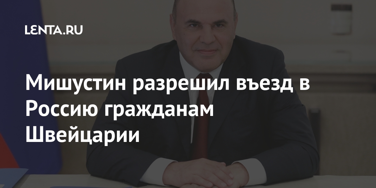 Мишустин разрешил въезд в Россию гражданам Швейцарии