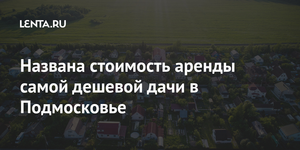 Названа стоимость аренды самой дешевой дачи в Подмосковье: Дом: Среда ...