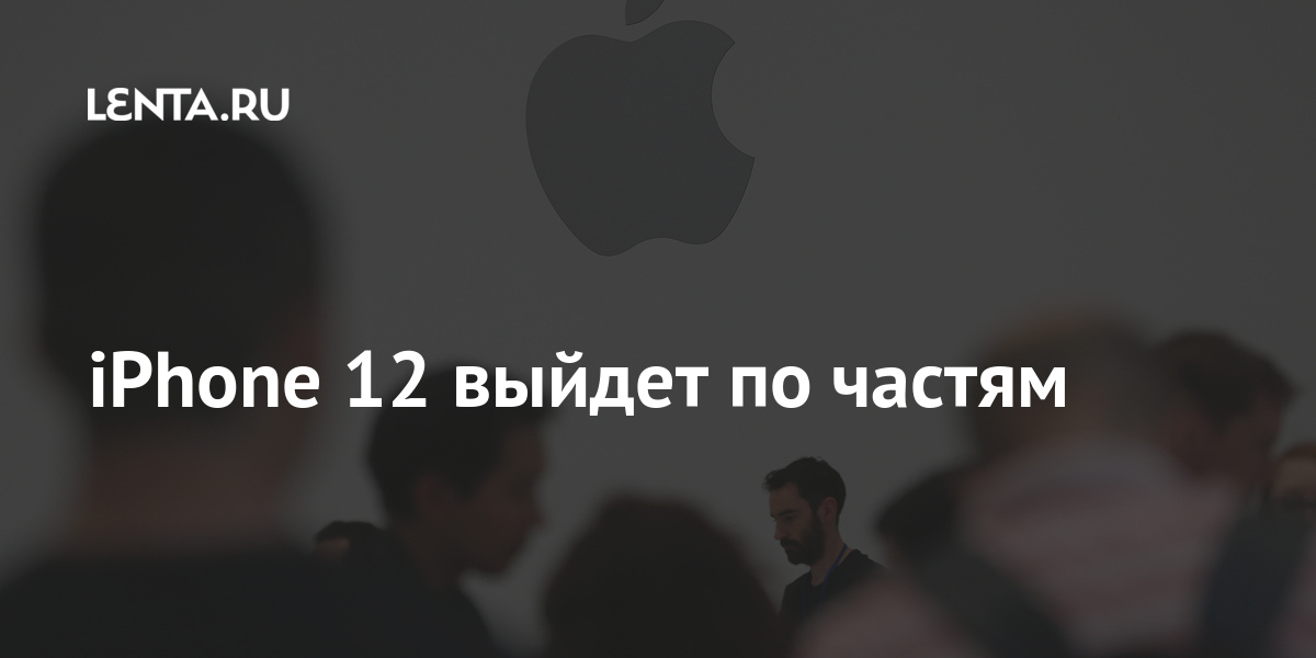 iPhone 12 выйдет по частям: Гаджеты: Наука и техника: Lenta.ru
