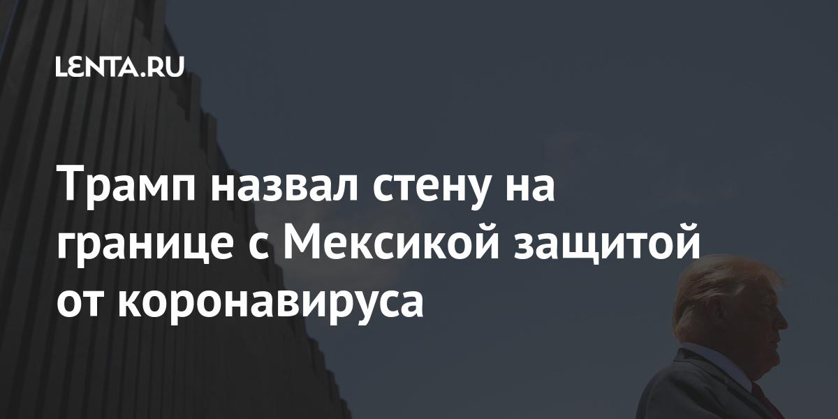 Трамп назвал стену на границе с Мексикой защитой от коронавируса