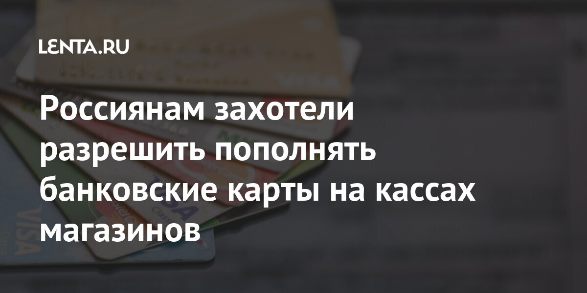 Россиянам захотели разрешить пополнять банковские карты на кассах ...
