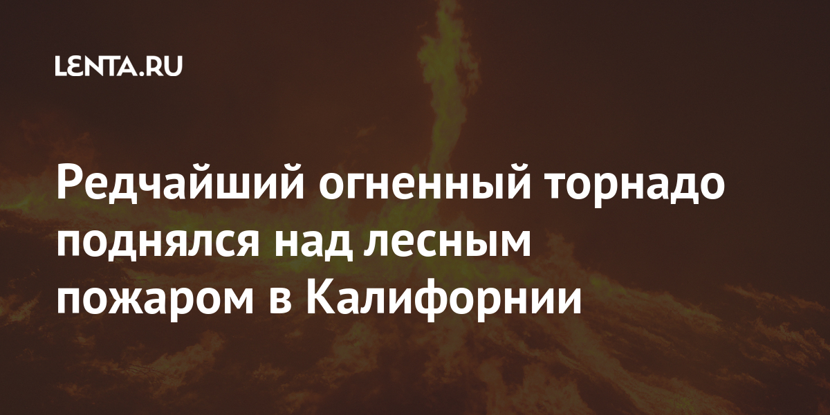 Redchajshij Ognennyj Tornado Podnyalsya Nad Lesnym Pozharom V Kalifornii Proisshestviya Iz Zhizni Lenta Ru