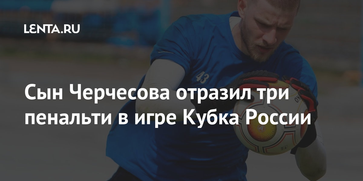 Сын Черчесова отразил три пенальти в игре Кубка России: Футбол: Спорт ...