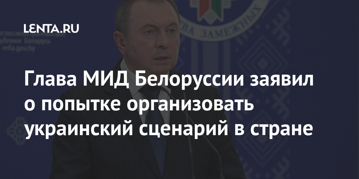 Глава мид белоруссии заявил о попытке организовать украинский сценарий в стране