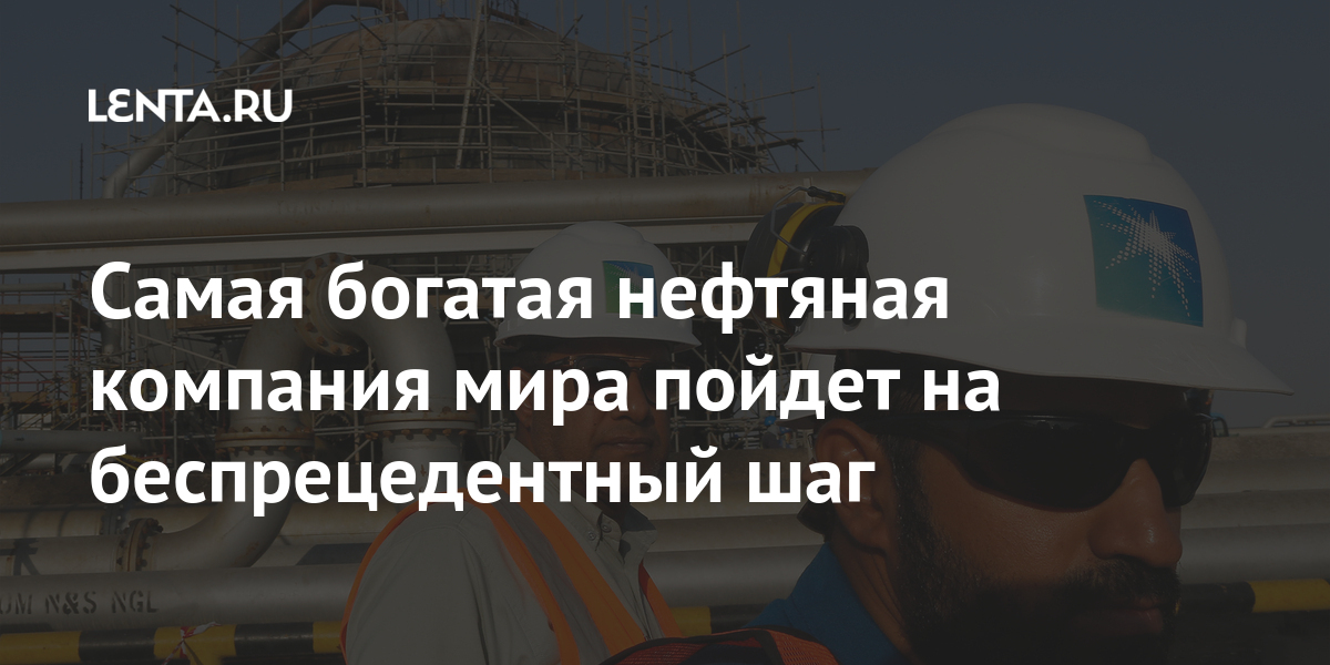 Самая богатая нефтяная компания мира пойдет на беспрецедентный шаг ...