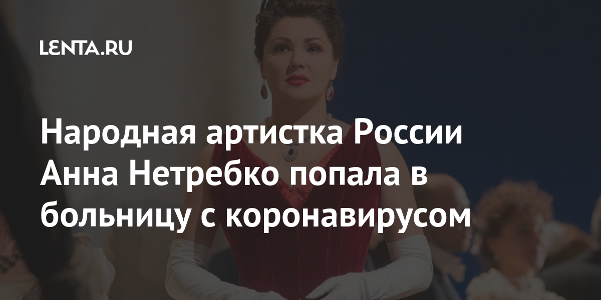 Народная артистка россии анна нетребко попала в больницу с коронавирусом
