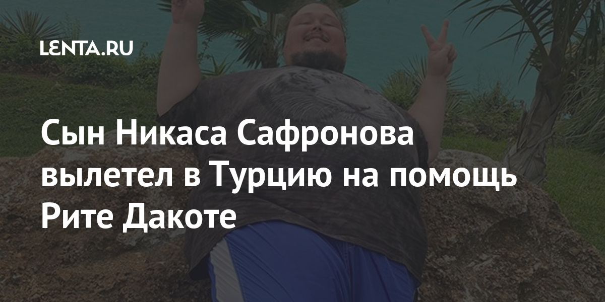 Сын Никаса Сафронова вылетел в Турцию на помощь Рите Дакоте: Мир ...