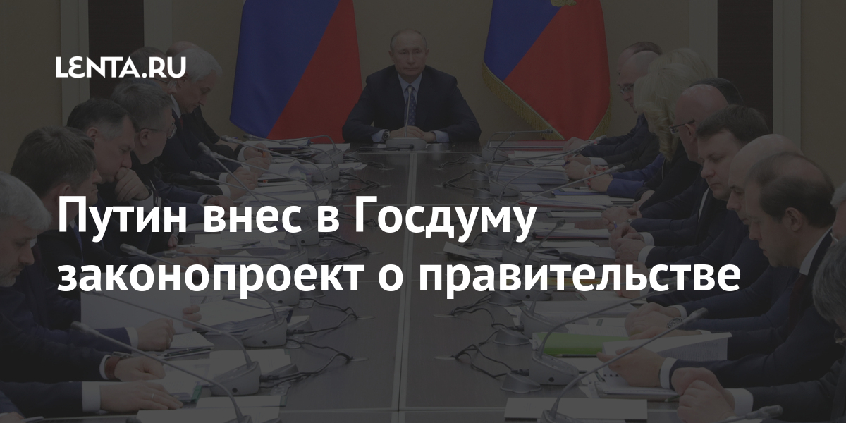 Путин внес в госдуму законопроект о правительстве как изменится работа премьер-министра и кабмина и зачем это президенту?