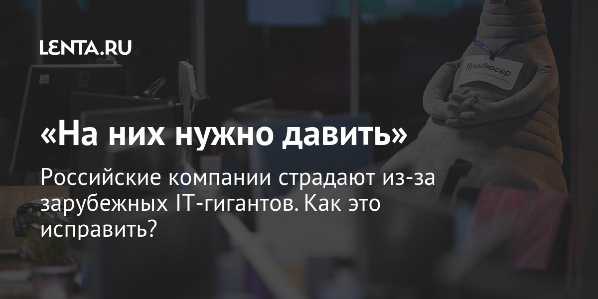 «на них нужно давить» российские компании страдают из-за зарубежных it-гигантов. Как это исправить?