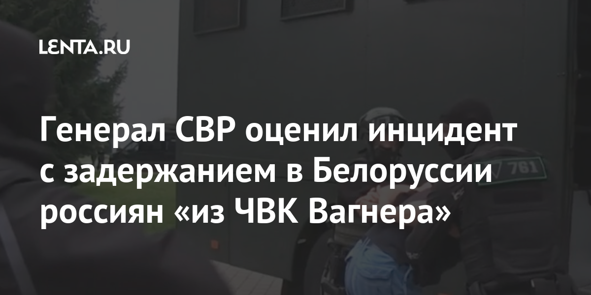 Генерал свр оценил инцидент с задержанием в белоруссии россиян «из чвк вагнера»