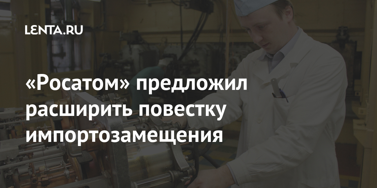 «росатом» предложил расширить повестку импортозамещения