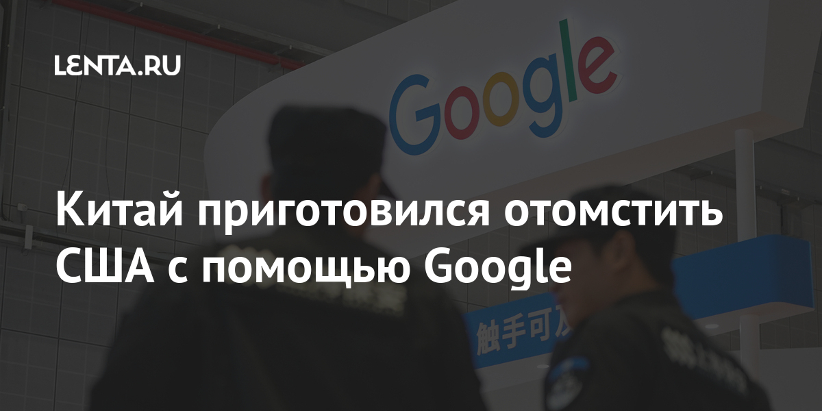 Китай приготовился отомстить сша с помощью google