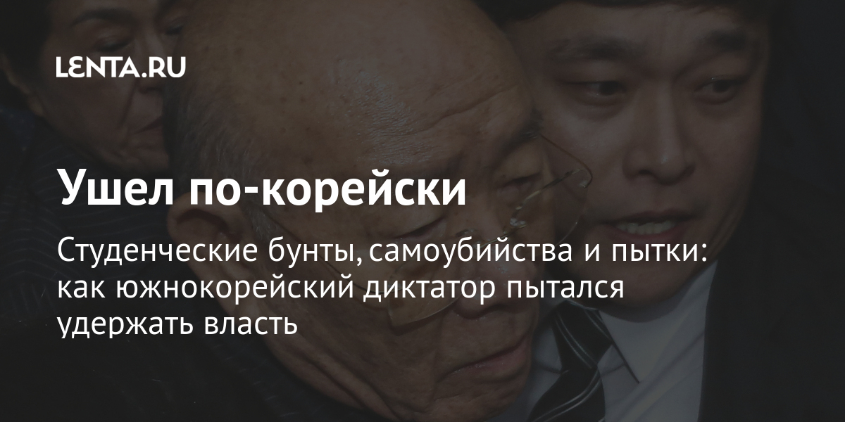 Ушел по-корейски студенческие бунты, самоубийства и пытки: как южнокорейский диктатор пытался удержать власть