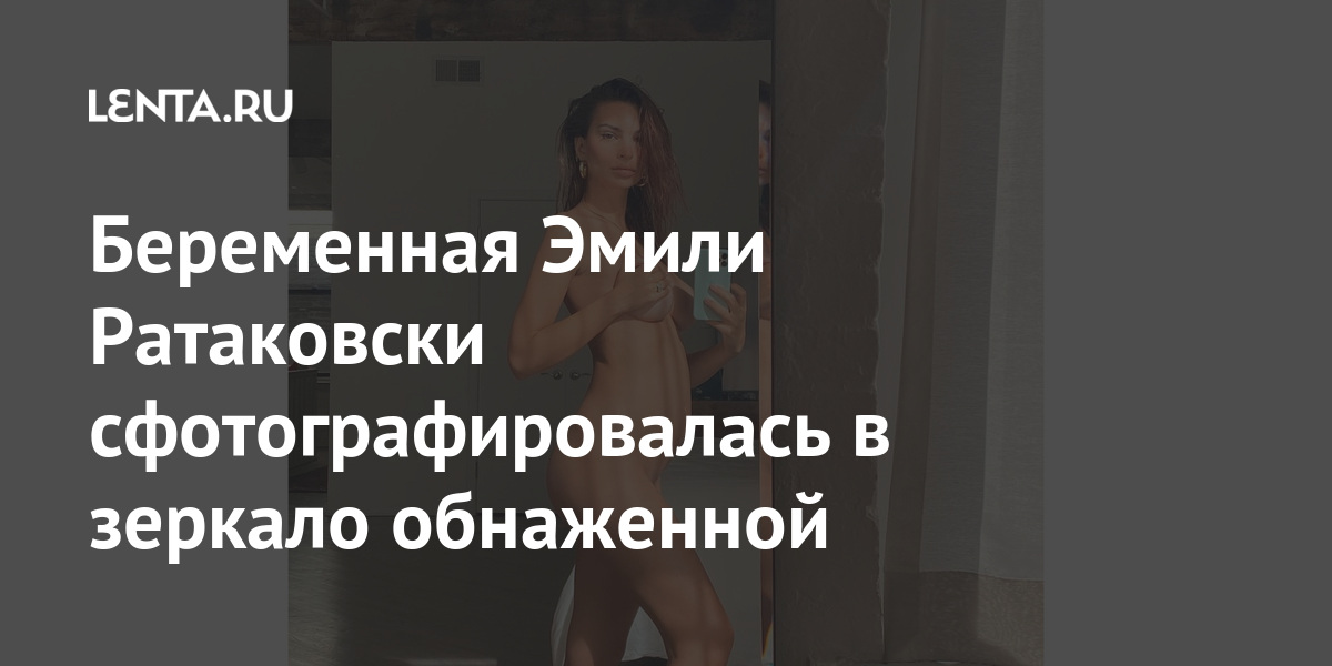 Беременная эмили ратаковски сфотографировалась в зеркало обнаженной