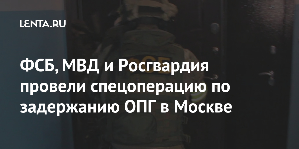 Фсб, мвд и росгвардия провели спецоперацию по задержанию опг в москве