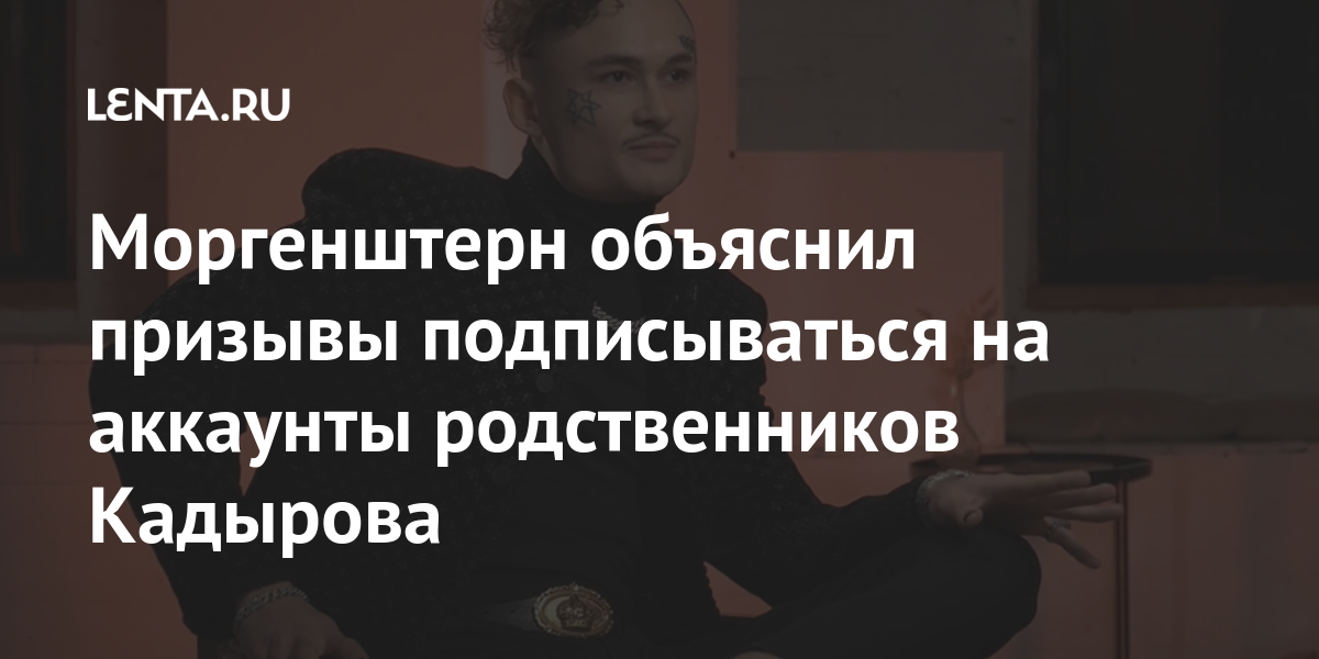 Моргенштерн объяснил призывы подписываться на аккаунты родственников кадырова
