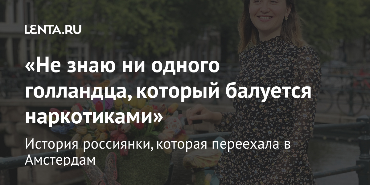 «не знаю ни одного голландца, который балуется наркотиками» история россиянки, которая переехала в амстердам