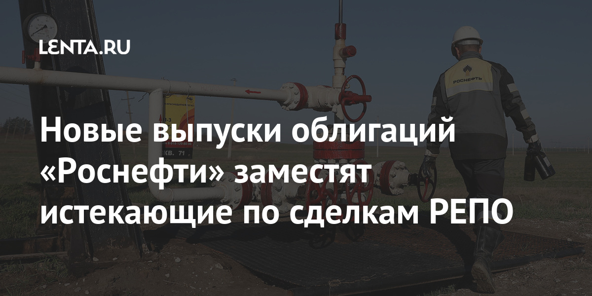 Новые выпуски облигаций Роснефти заместят истекающие по сделкам РЕПО Деловой климат Экономика Lenta.ru