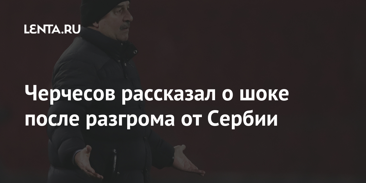 Черчесов рассказал о шоке после поражения от Сербии: Футбол: Спорт: Lenta.ru