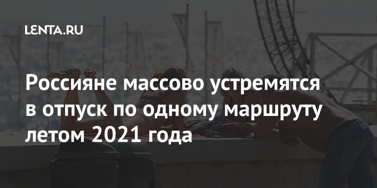 Россияне массово устремятся в отпуск по одному маршруту летом 2021 года: Россия: Путешествия ...