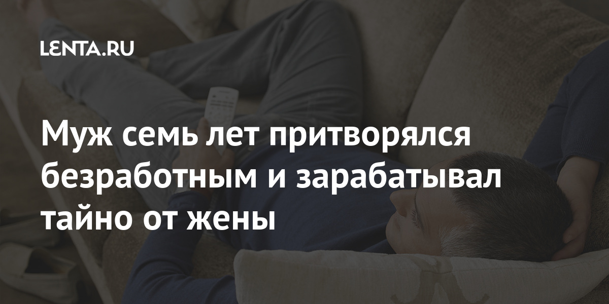 Муж семь лет притворялся безработным и зарабатывал тайно от жены Люди Из жизни Lenta.ru