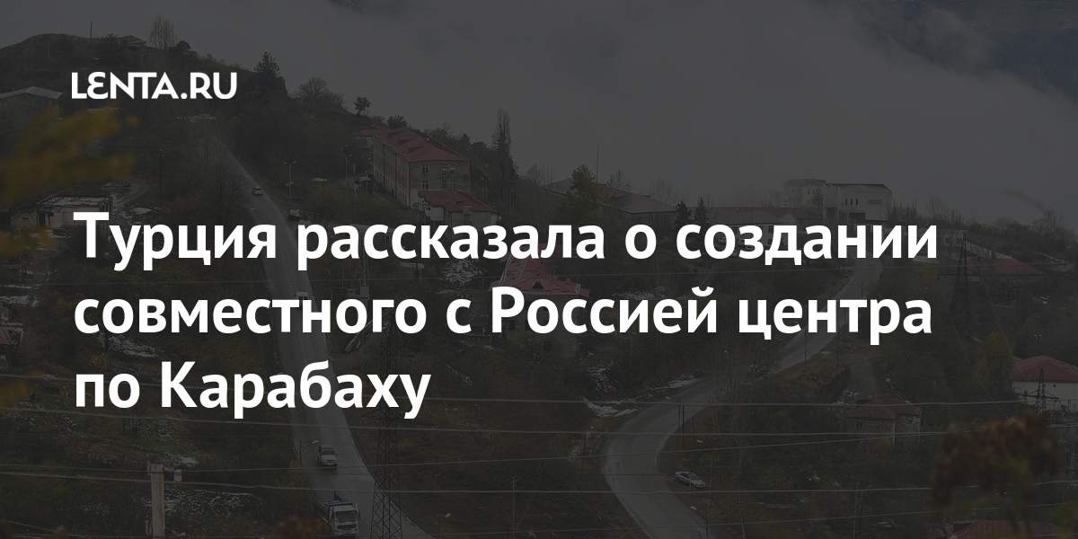 Турция рассказала о создании совместного с россией центра по карабаху