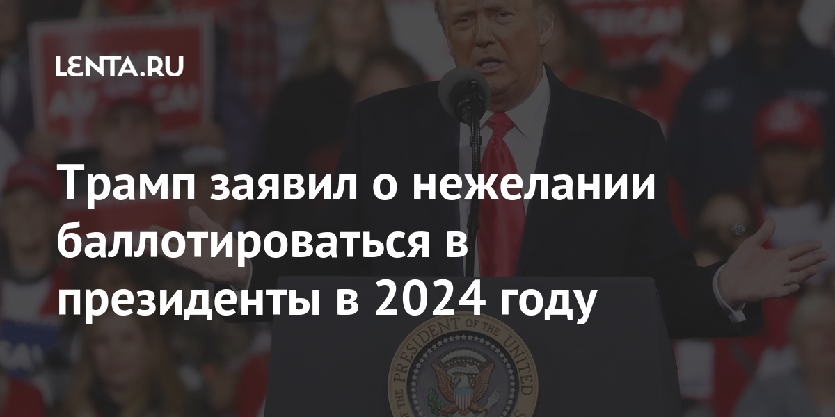 Трамп заявил, что не хочет баллотироваться в президенты в 2024 году: Политика: Мир: Lenta.ru