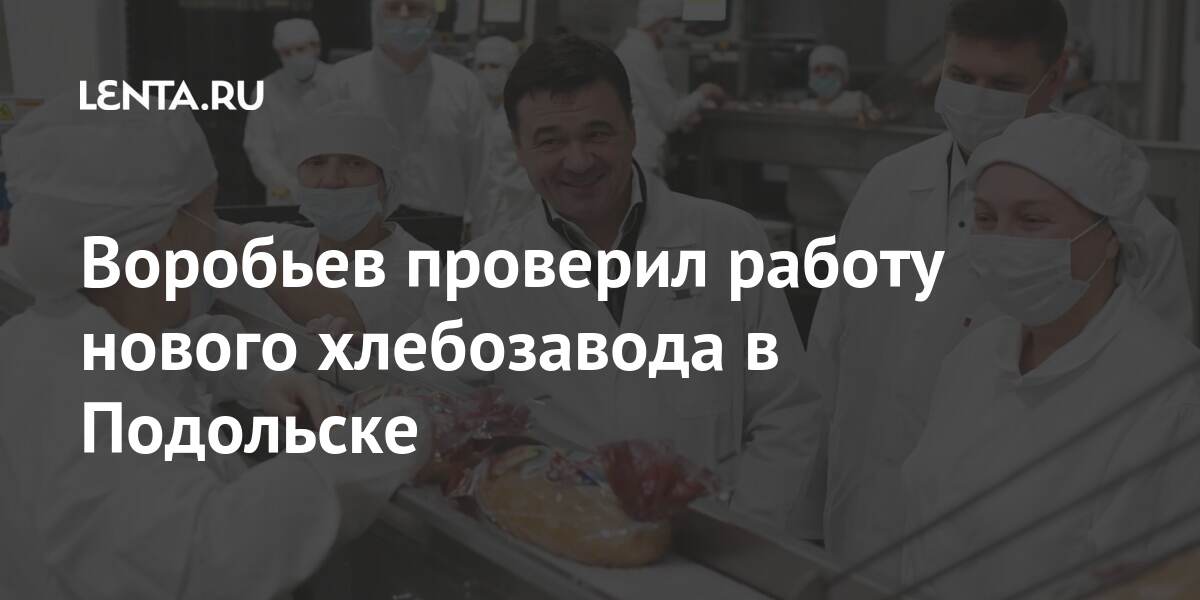 Воробьев проверил работу нового хлебозавода в Подольске: Регионы