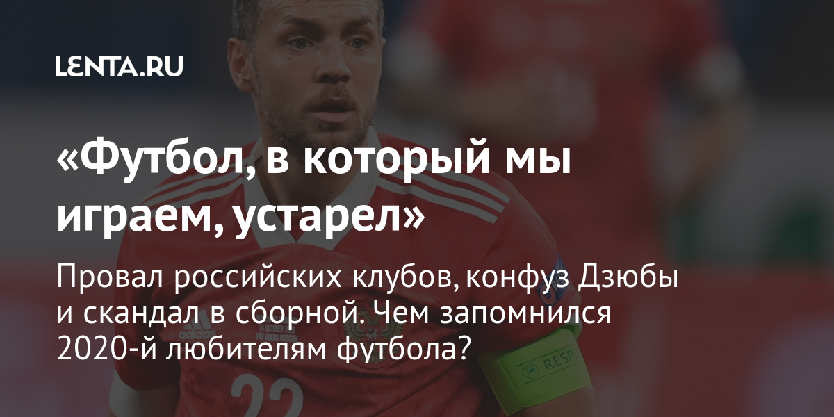 «футбол, в который мы играем, устарел» провал российских клубов, конфуз дзюбы и скандал в сборной. Чем запомнился 2020-й любителям футбола?
