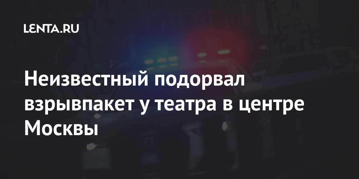 Неизвестный привел в действие взрывное пакет у театра в центре Москвы: Криминал: Силовые структуры: Lenta.ru