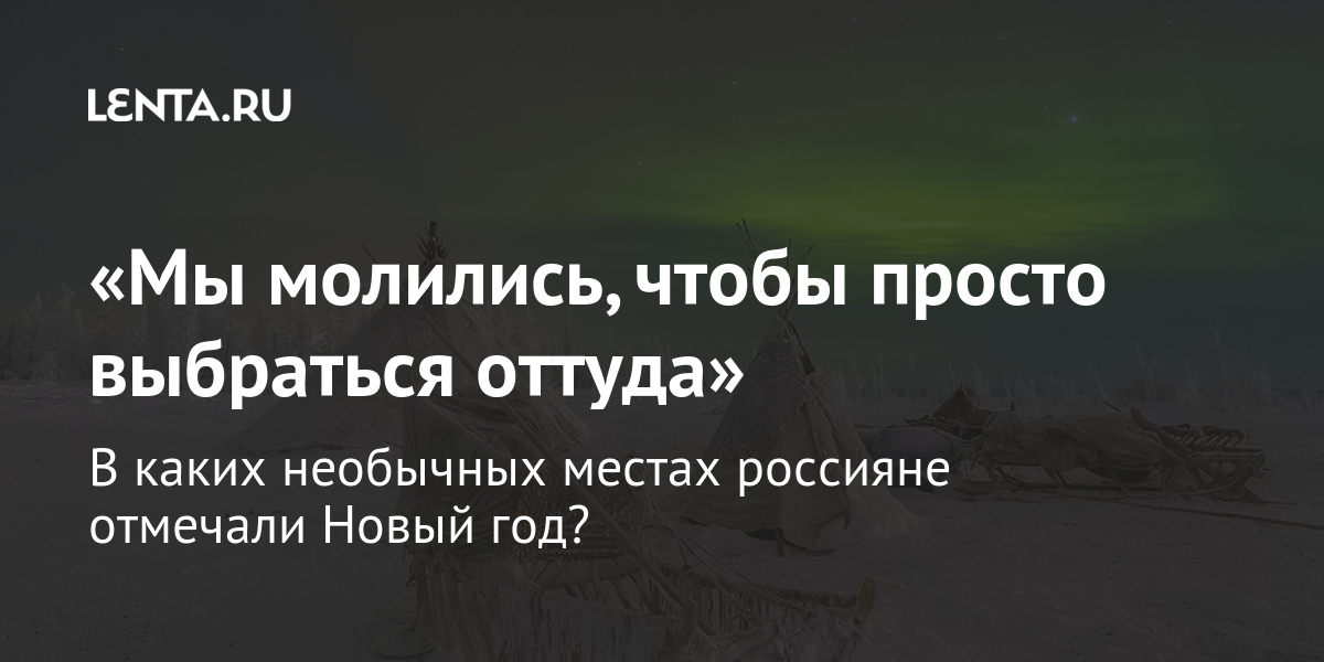 «мы молились, чтобы просто выбраться оттуда» в каких необычных местах россияне отмечали новый год?