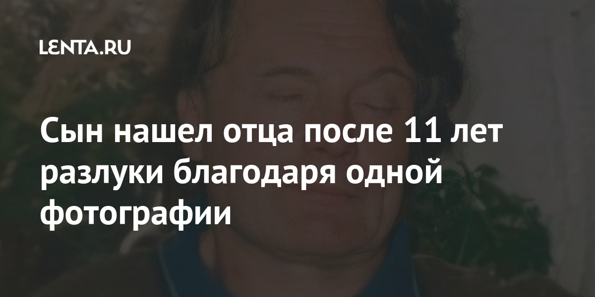 Сын нашел отца после 11 лет разлуки благодаря одной фотографии: Люди: Из жизни: Lenta.ru