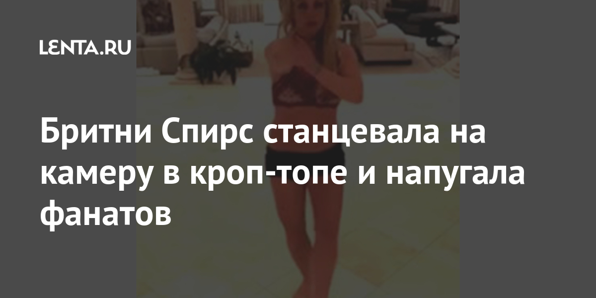 Бритни Спирс станцевала на камеру в кроп-топе и напугала фанатов: Внешний вид: Ценности: Lenta.ru