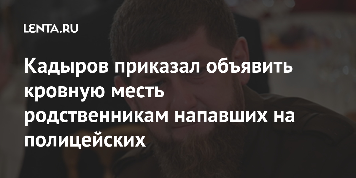 Кадыров приказал объявить кровную месть родственникам напавших на полицейских: О