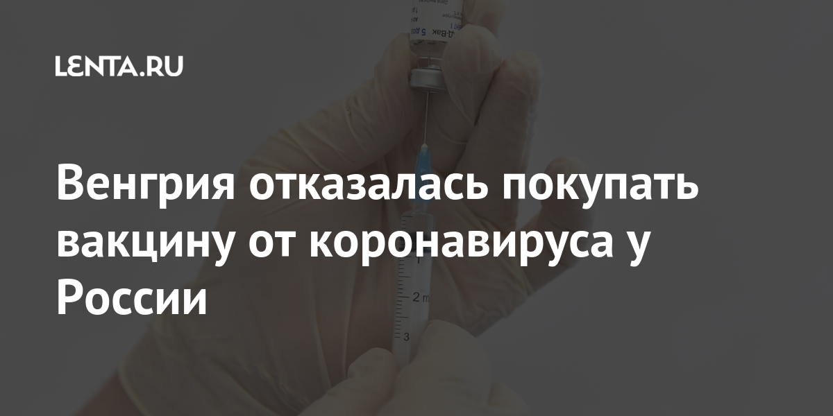 Венгрия отказалась покупать вакцину от коронавируса в России: Общество: Мир: Lenta.ru