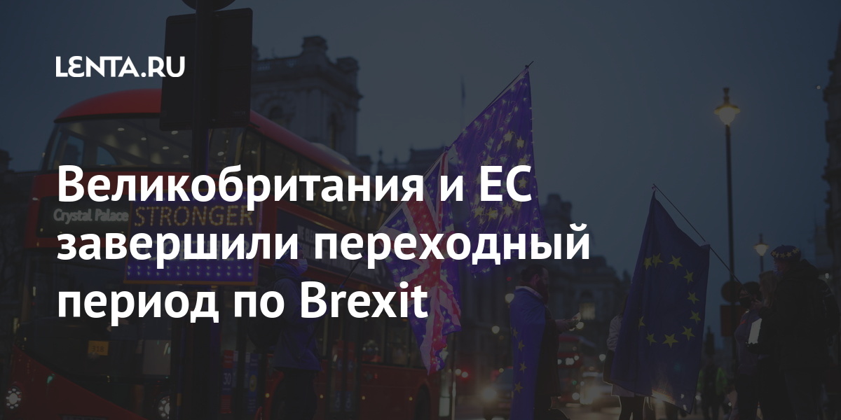 Великобритания и ЕС завершили переходный период по Brexit: Политика Мир: Lenta.ru
