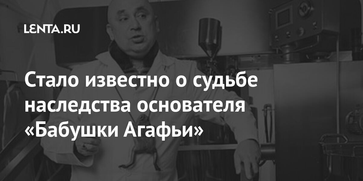 Стало известно о судьбе наследства основателя «Бабушки Агафьи»: Рынки ...